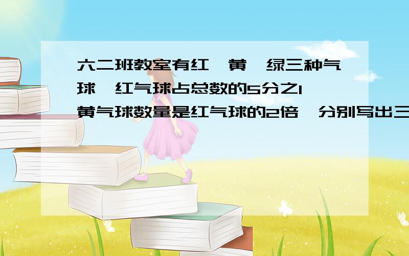 六二班教室有红、黄、绿三种气球,红气球占总数的5分之1,黄气球数量是红气球的2倍,分别写出三种气球占全