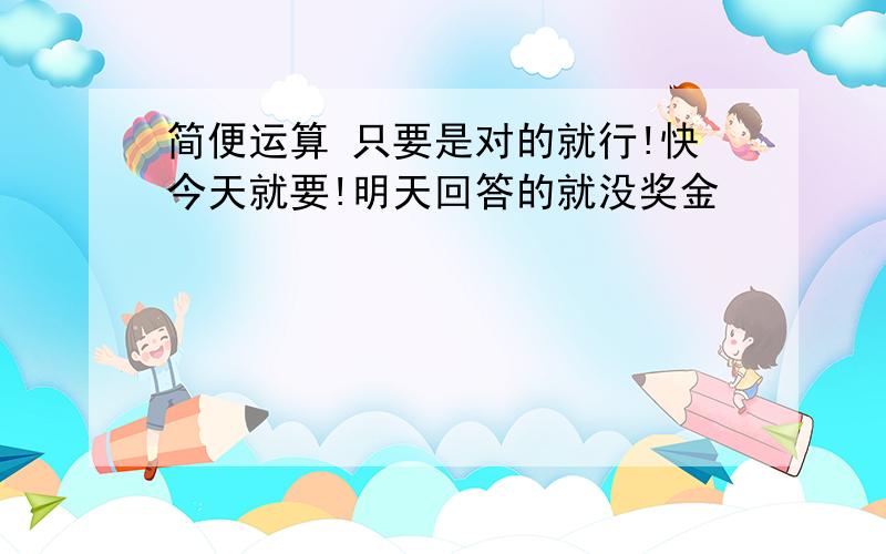 简便运算 只要是对的就行!快今天就要!明天回答的就没奖金