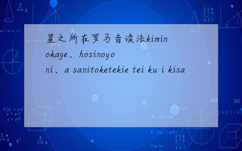 星之所在罗马音读法kiminokage、hosinoyoni、a sanitoketekie tei ku i kisa