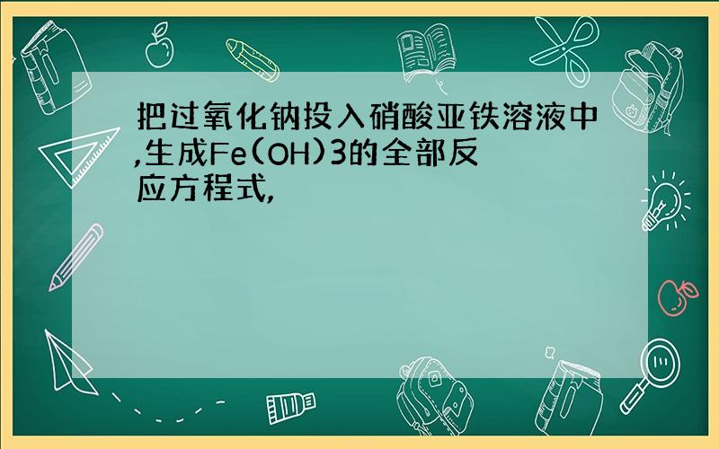 把过氧化钠投入硝酸亚铁溶液中,生成Fe(OH)3的全部反应方程式,