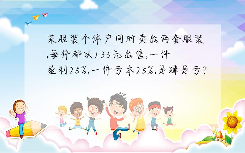 某服装个体户同时卖出两套服装,每件都以135元出售,一件盈利25%,一件亏本25%,是赚是亏?