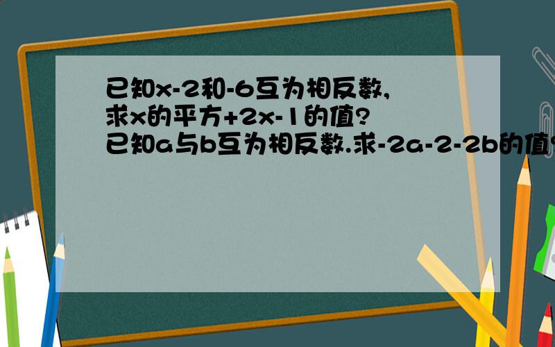 已知x-2和-6互为相反数,求x的平方+2x-1的值? 已知a与b互为相反数.求-2a-2-2b的值?