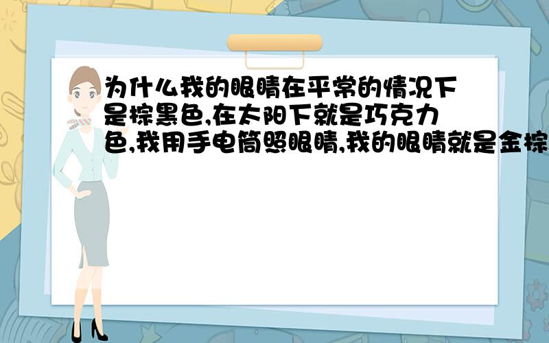 为什么我的眼睛在平常的情况下是棕黑色,在太阳下就是巧克力色,我用手电筒照眼睛,我的眼睛就是金棕色,