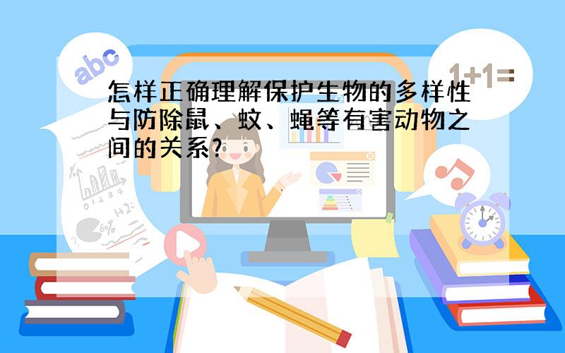 怎样正确理解保护生物的多样性与防除鼠、蚊、蝇等有害动物之间的关系？