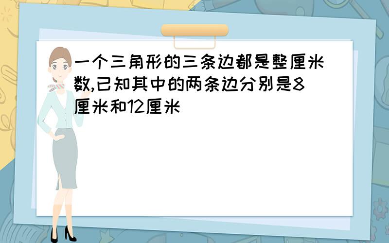 一个三角形的三条边都是整厘米数,已知其中的两条边分别是8厘米和12厘米