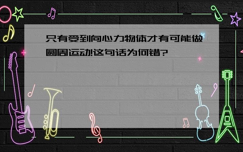 只有受到向心力物体才有可能做圆周运动!这句话为何错?……