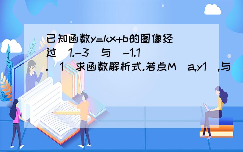 已知函数y=kx+b的图像经过（1.-3）与（-1.1）.（1）求函数解析式.若点M（a,y1）,与（N,y2）都在这个