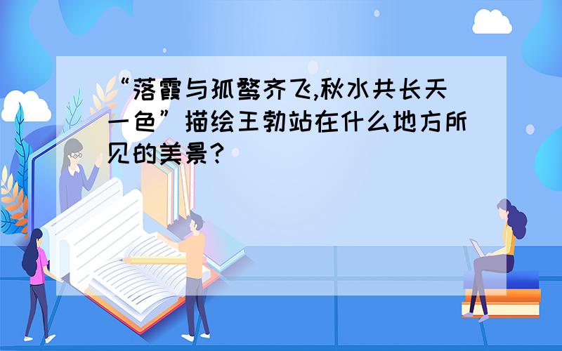 “落霞与孤鹜齐飞,秋水共长天一色”描绘王勃站在什么地方所见的美景?