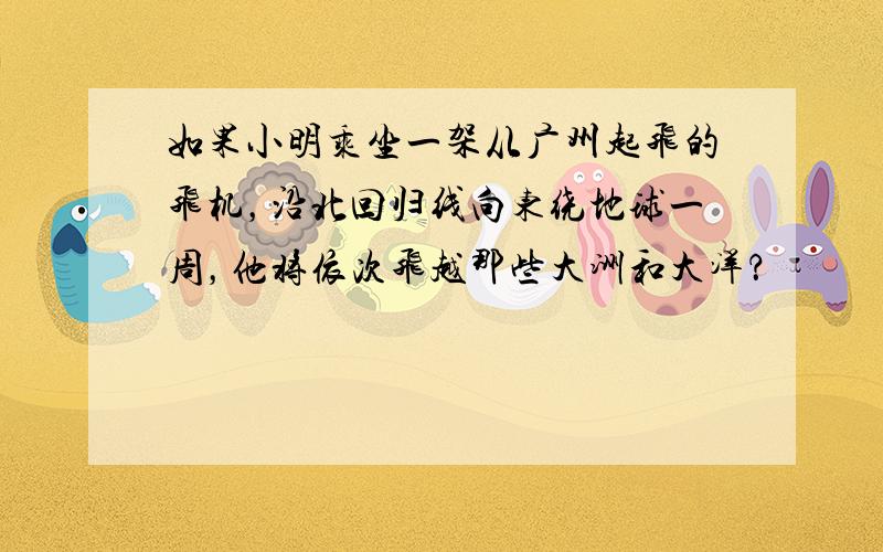 如果小明乘坐一架从广州起飞的飞机，沿北回归线向东绕地球一周，他将依次飞越那些大洲和大洋？