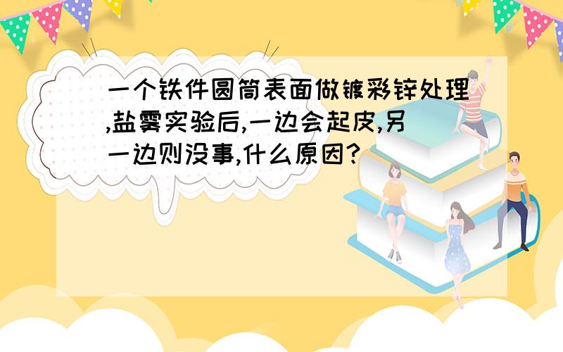 一个铁件圆筒表面做镀彩锌处理,盐雾实验后,一边会起皮,另一边则没事,什么原因?