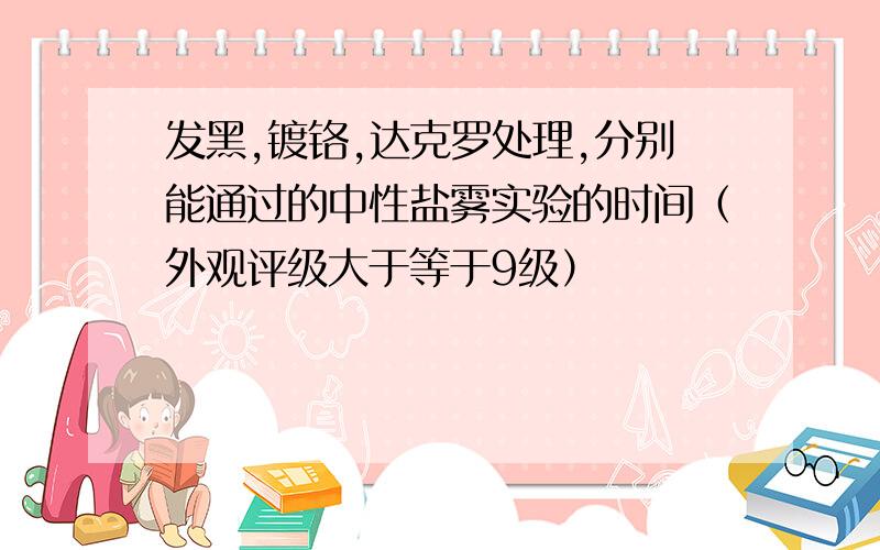 发黑,镀铬,达克罗处理,分别能通过的中性盐雾实验的时间（外观评级大于等于9级）