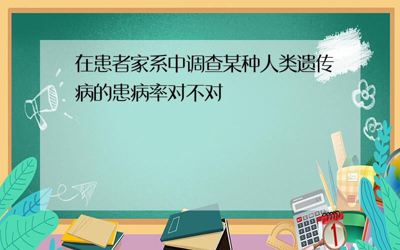 在患者家系中调查某种人类遗传病的患病率对不对