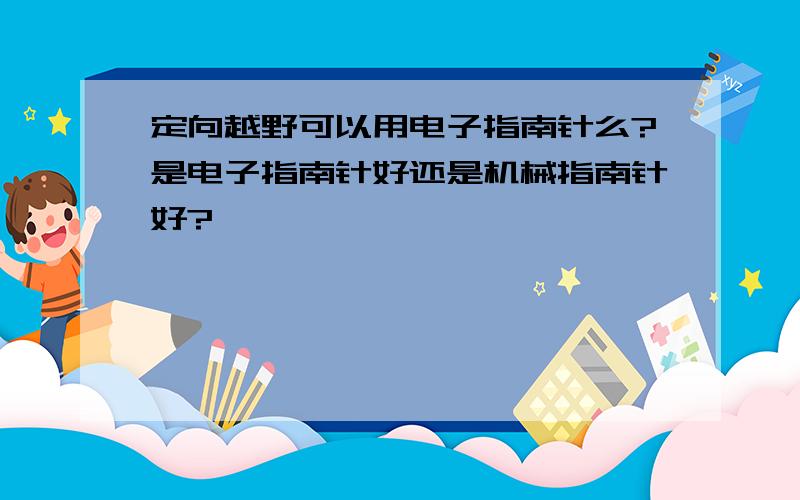 定向越野可以用电子指南针么?是电子指南针好还是机械指南针好?