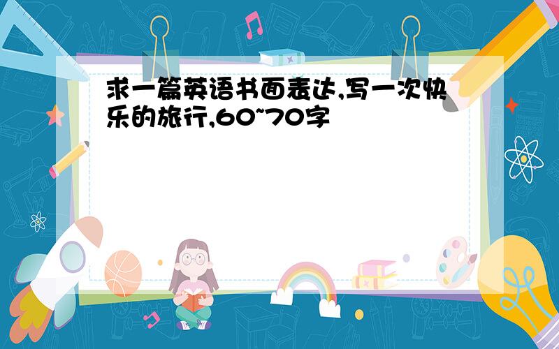 求一篇英语书面表达,写一次快乐的旅行,60~70字