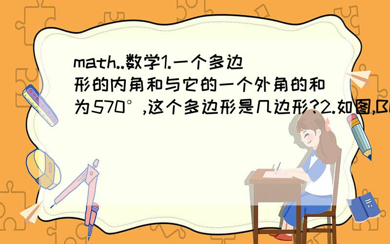 math..数学1.一个多边形的内角和与它的一个外角的和为570°,这个多边形是几边形?2.如图,BE平分∠ABC,CF