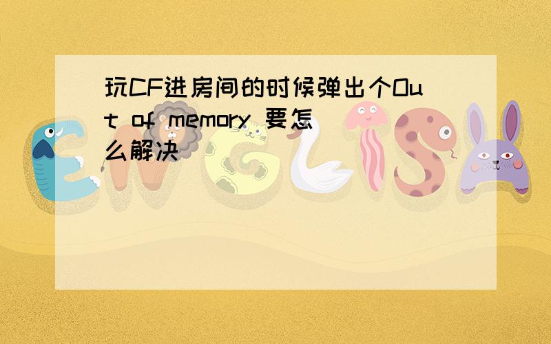 玩CF进房间的时候弹出个Out of memory 要怎么解决