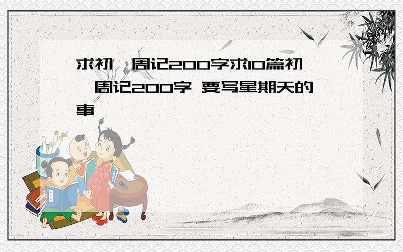 求初一周记200字求10篇初一周记200字 要写星期天的事