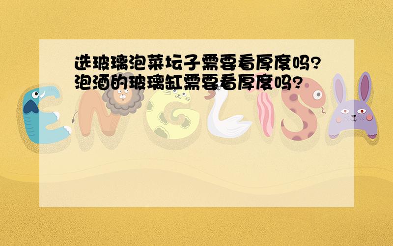 选玻璃泡菜坛子需要看厚度吗?泡酒的玻璃缸需要看厚度吗?