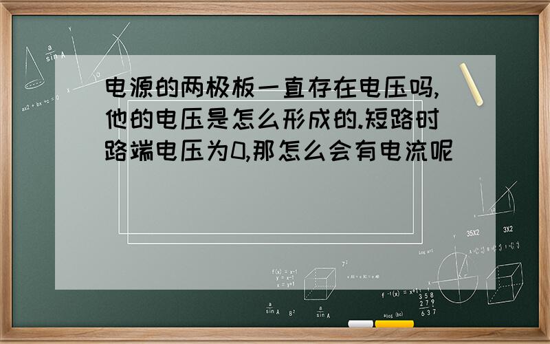 电源的两极板一直存在电压吗,他的电压是怎么形成的.短路时路端电压为0,那怎么会有电流呢