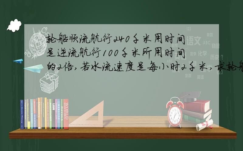 轮船顺流航行240千米用时间是逆流航行100千米所用时间的2倍,若水流速度是每小时2千米,求轮船载静水的速度