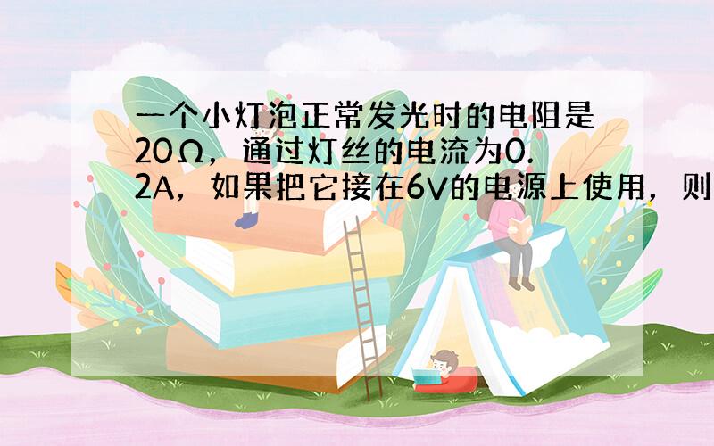 一个小灯泡正常发光时的电阻是20Ω，通过灯丝的电流为0.2A，如果把它接在6V的电源上使用，则应______联一个___