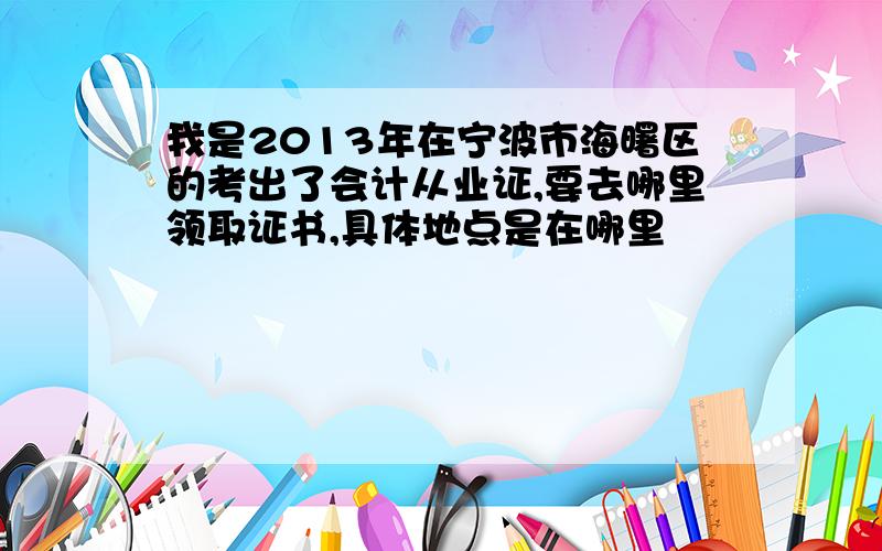 我是2013年在宁波市海曙区的考出了会计从业证,要去哪里领取证书,具体地点是在哪里