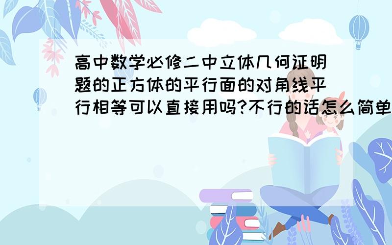 高中数学必修二中立体几何证明题的正方体的平行面的对角线平行相等可以直接用吗?不行的话怎么简单说明