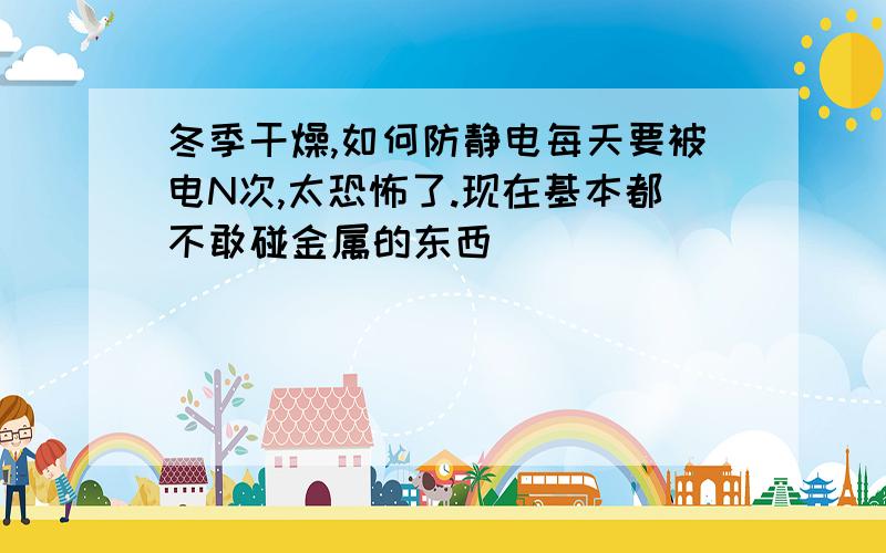 冬季干燥,如何防静电每天要被电N次,太恐怖了.现在基本都不敢碰金属的东西