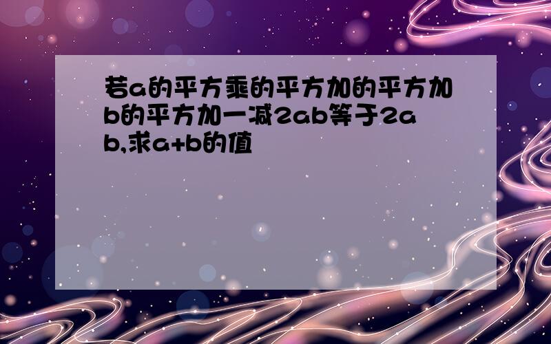 若a的平方乘的平方加的平方加b的平方加一减2ab等于2ab,求a+b的值