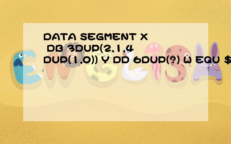 DATA SEGMENT X DB 3DUP(2,1,4DUP(1,0)) Y DD 6DUP(?) W EQU $-X