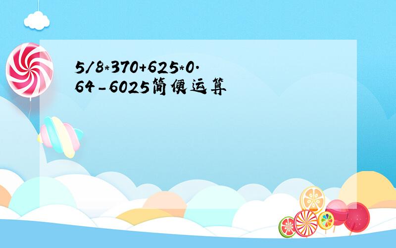 5/8*370+625*0.64-6025简便运算