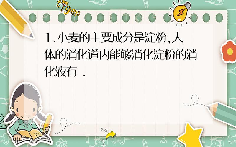 1.小麦的主要成分是淀粉,人体的消化道内能够消化淀粉的消化液有 .