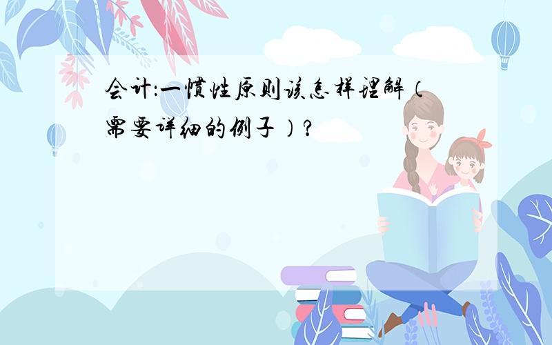 会计：一惯性原则该怎样理解（需要详细的例子）?