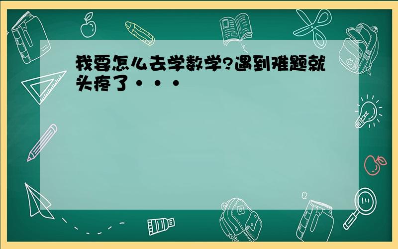 我要怎么去学数学?遇到难题就头疼了···