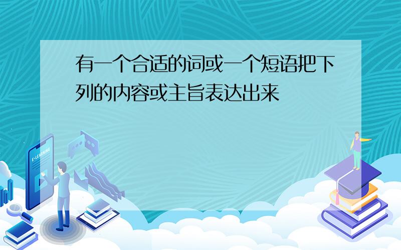 有一个合适的词或一个短语把下列的内容或主旨表达出来