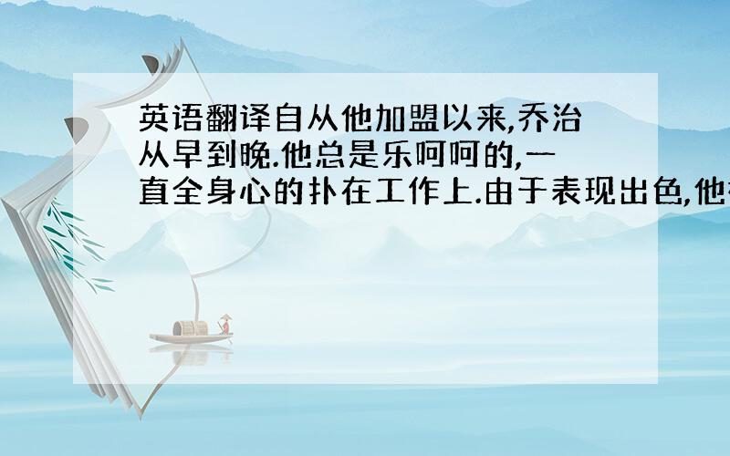 英语翻译自从他加盟以来,乔治从早到晚.他总是乐呵呵的,一直全身心的扑在工作上.由于表现出色,他被提升为执行总裁（CEO=