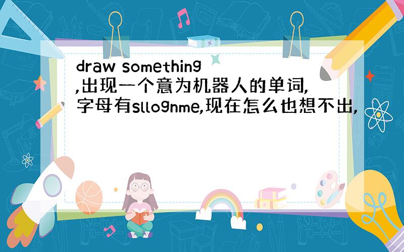 draw something,出现一个意为机器人的单词,字母有sllognme,现在怎么也想不出,