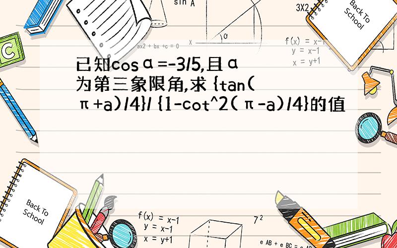 已知cosα=-3/5,且α为第三象限角,求 {tan(π+a)/4}/ {1-cot^2(π-a)/4}的值