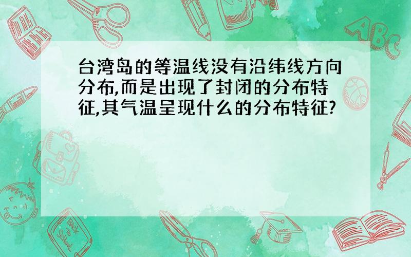 台湾岛的等温线没有沿纬线方向分布,而是出现了封闭的分布特征,其气温呈现什么的分布特征?