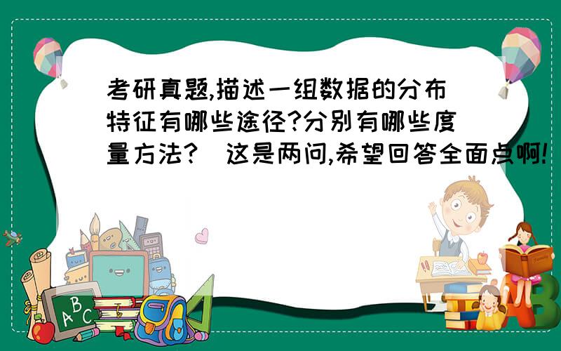 考研真题,描述一组数据的分布特征有哪些途径?分别有哪些度量方法?(这是两问,希望回答全面点啊!)