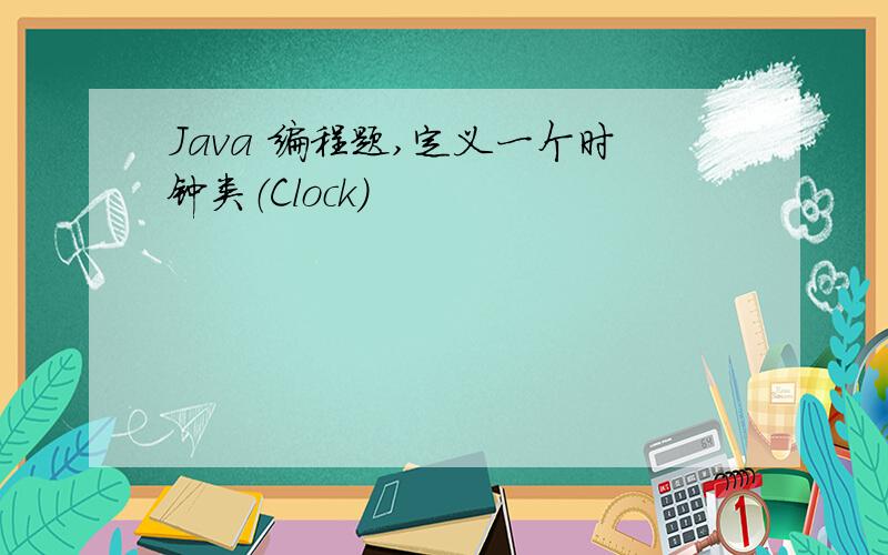 Java 编程题,定义一个时钟类（Clock）