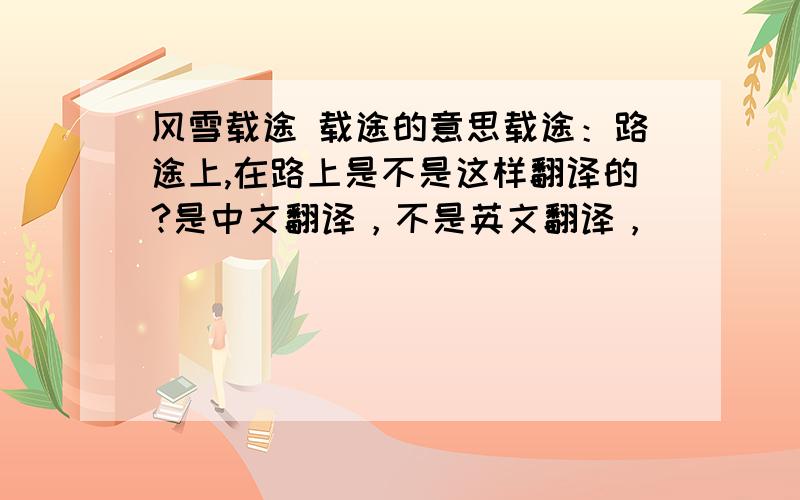 风雪载途 载途的意思载途：路途上,在路上是不是这样翻译的?是中文翻译，不是英文翻译，