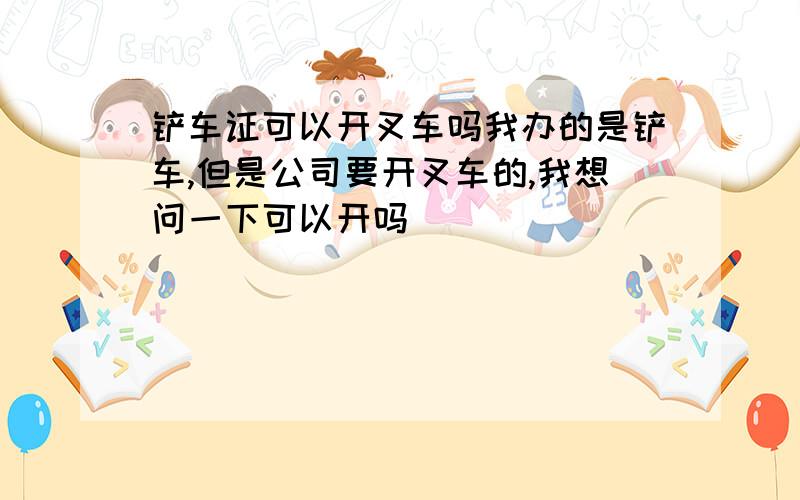 铲车证可以开叉车吗我办的是铲车,但是公司要开叉车的,我想问一下可以开吗