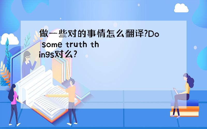 做一些对的事情怎么翻译?Do some truth things对么?