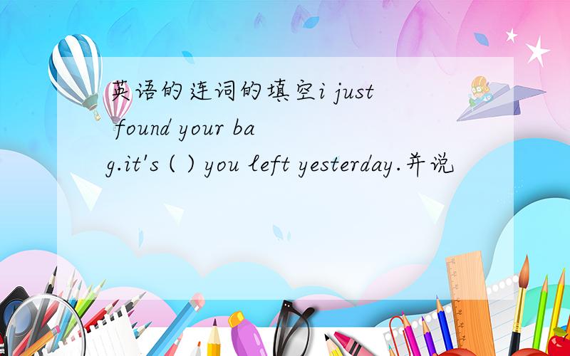 英语的连词的填空i just found your bag.it's ( ) you left yesterday.并说