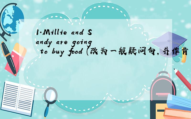 1.Millie and Sandy are going to buy food (改为一般疑问句,并作肯定回答）