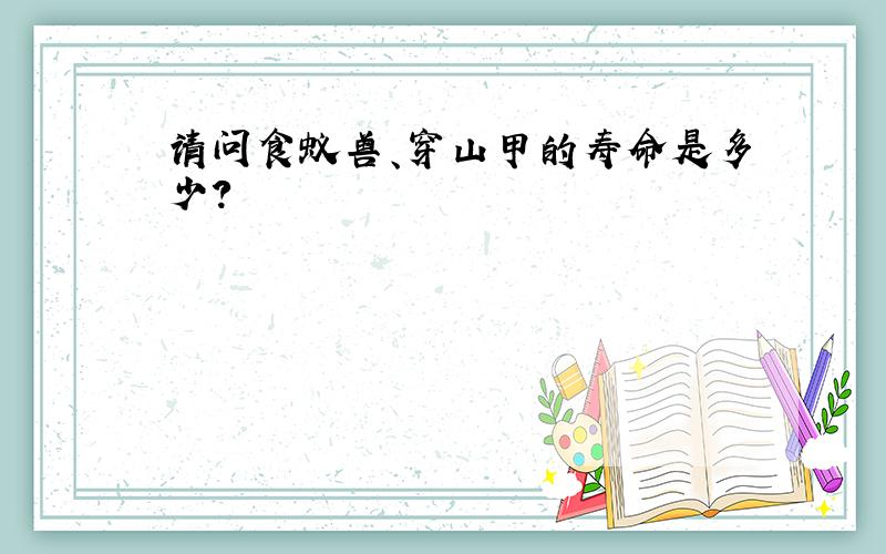 请问食蚁兽、穿山甲的寿命是多少?