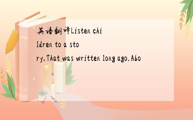 英语翻译Listen children to a story,That was written long ago.Abo