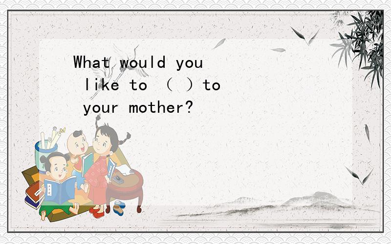 What would you like to （ ）to your mother?