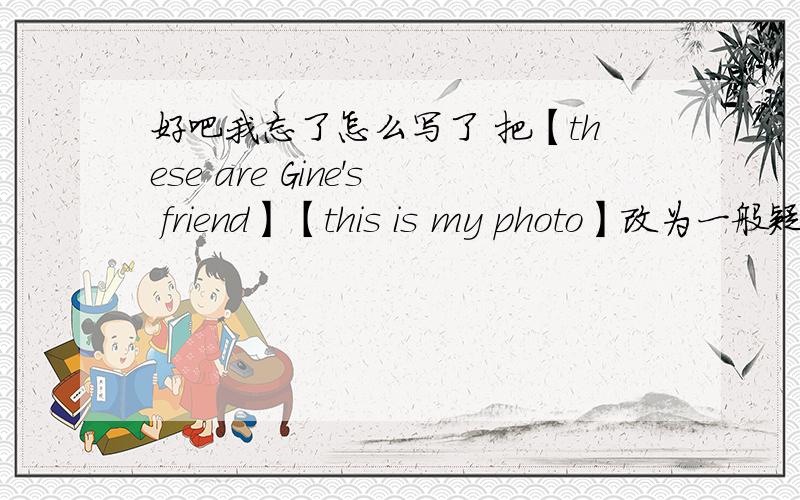 好吧我忘了怎么写了 把【these are Gine's friend】【this is my photo】改为一般疑问